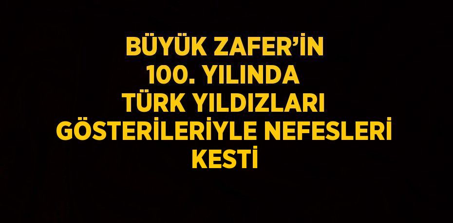 BÜYÜK ZAFER’İN 100. YILINDA TÜRK YILDIZLARI GÖSTERİLERİYLE NEFESLERİ KESTİ