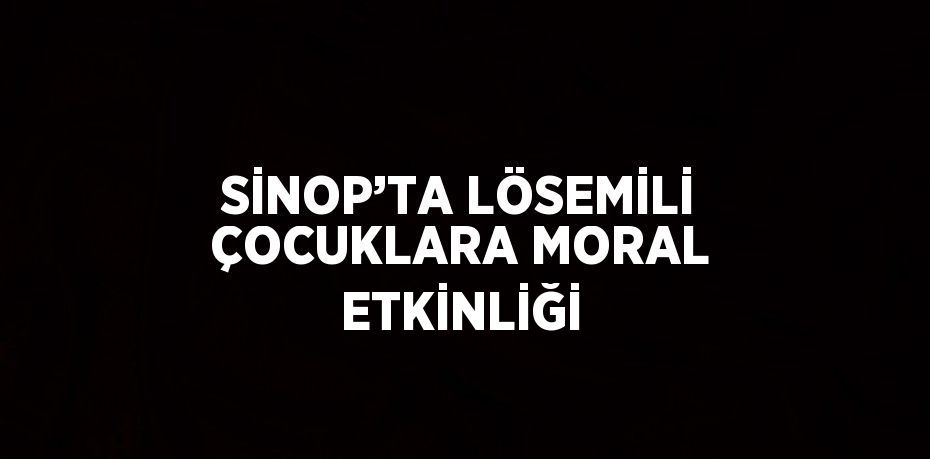 SİNOP’TA LÖSEMİLİ ÇOCUKLARA MORAL ETKİNLİĞİ