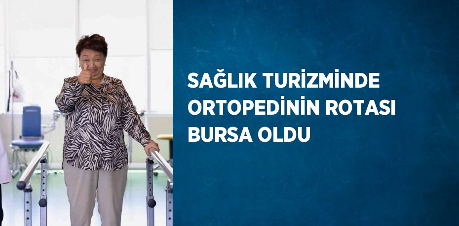 SAĞLIK TURİZMİNDE ORTOPEDİNİN ROTASI BURSA OLDU