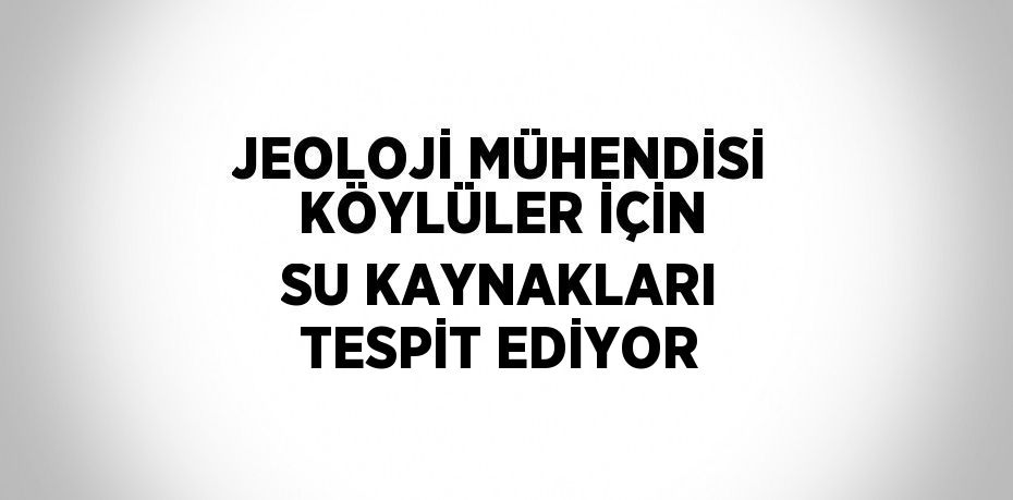 JEOLOJİ MÜHENDİSİ KÖYLÜLER İÇİN SU KAYNAKLARI TESPİT EDİYOR