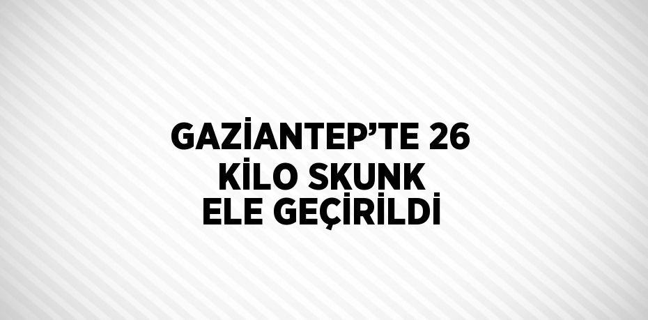 GAZİANTEP’TE 26 KİLO SKUNK ELE GEÇİRİLDİ