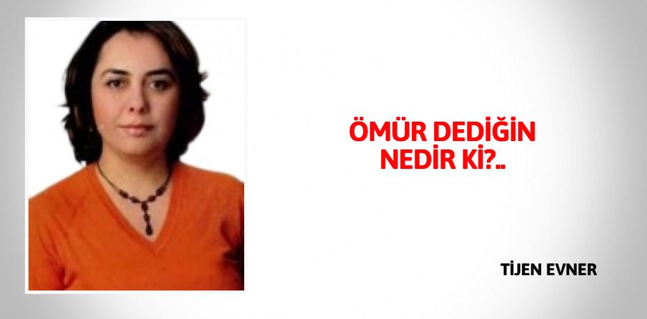 ÖMÜR DEDİĞİN NEDİR Kİ?..