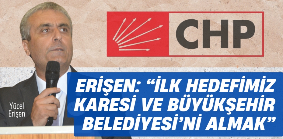 ERİŞEN: “İLK HEDEFİMİZ KARESİ VE  BÜYÜKŞEHİR BELEDİYESİ’Nİ ALMAK”