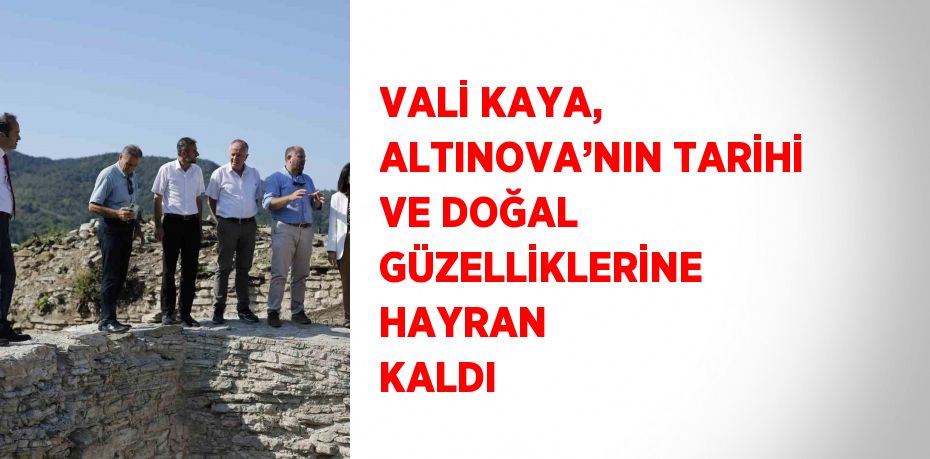 VALİ KAYA, ALTINOVA’NIN TARİHİ VE DOĞAL GÜZELLİKLERİNE HAYRAN KALDI