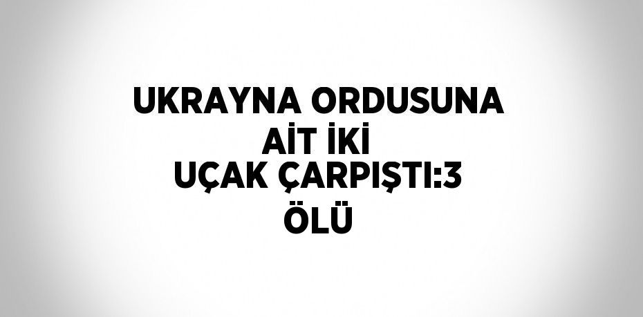 UKRAYNA ORDUSUNA AİT İKİ UÇAK ÇARPIŞTI:3 ÖLÜ