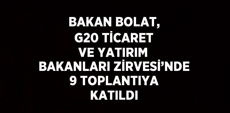 BAKAN BOLAT, G20 TİCARET VE YATIRIM BAKANLARI ZİRVESİ’NDE 9 TOPLANTIYA KATILDI