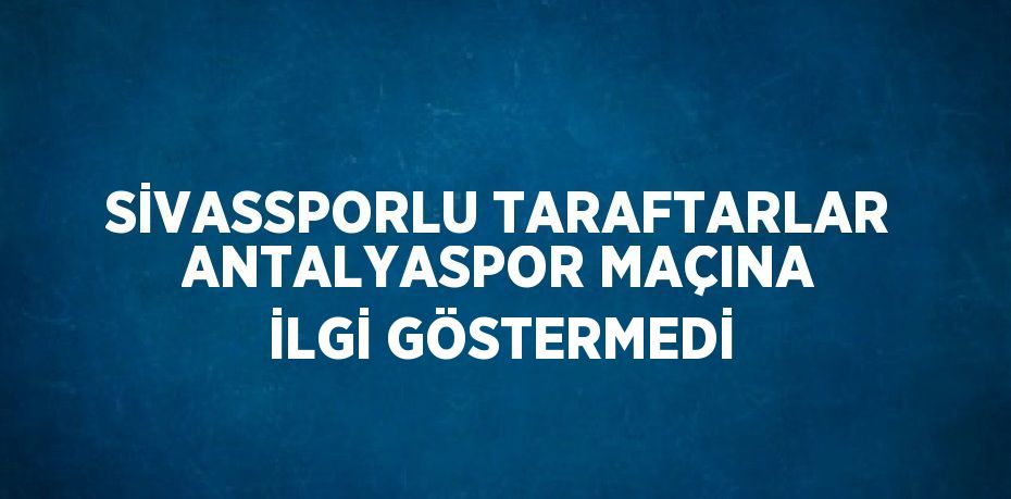 SİVASSPORLU TARAFTARLAR ANTALYASPOR MAÇINA İLGİ GÖSTERMEDİ