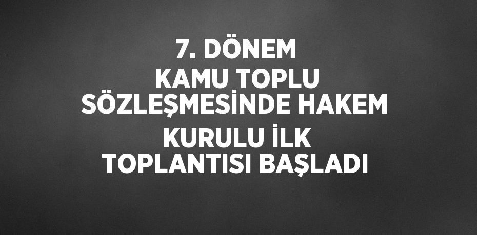 7. DÖNEM KAMU TOPLU SÖZLEŞMESİNDE HAKEM KURULU İLK TOPLANTISI BAŞLADI
