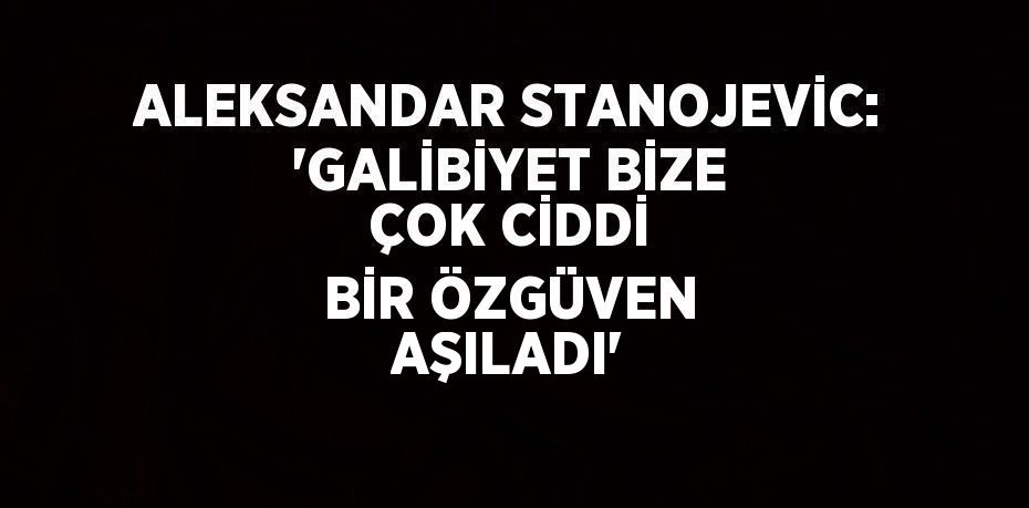 ALEKSANDAR STANOJEVİC: 'GALİBİYET BİZE ÇOK CİDDİ BİR ÖZGÜVEN AŞILADI'