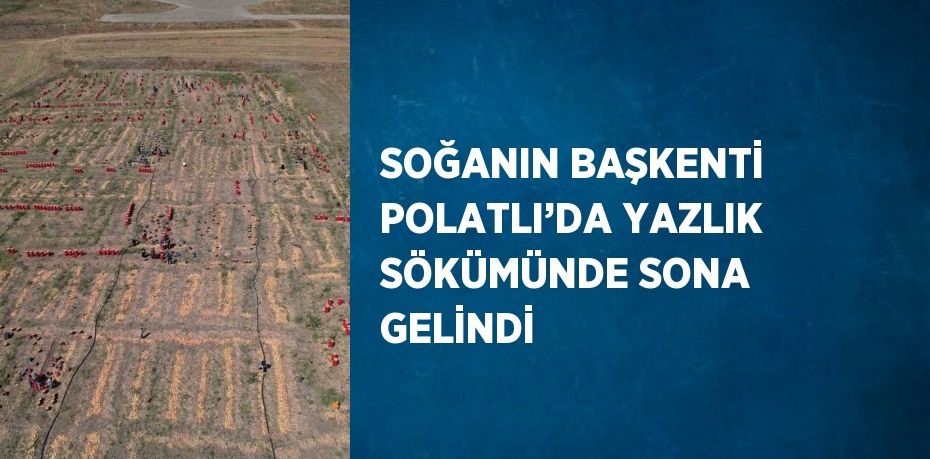 SOĞANIN BAŞKENTİ POLATLI’DA YAZLIK SÖKÜMÜNDE SONA GELİNDİ