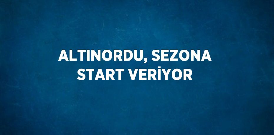 ALTINORDU, SEZONA START VERİYOR