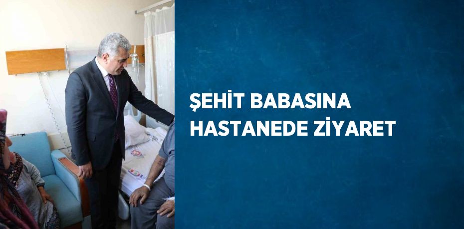 ŞEHİT BABASINA HASTANEDE ZİYARET