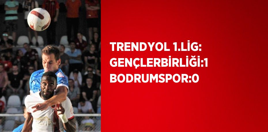 TRENDYOL 1.LİG: GENÇLERBİRLİĞİ:1 BODRUMSPOR:0