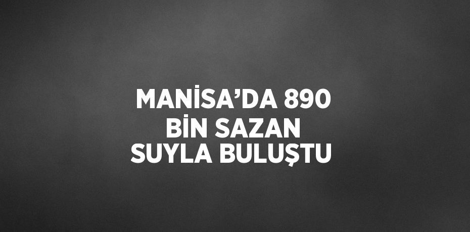 MANİSA’DA 890 BİN SAZAN SUYLA BULUŞTU