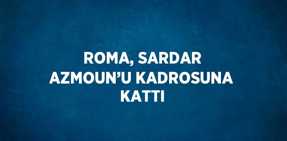 ROMA, SARDAR AZMOUN’U KADROSUNA KATTI