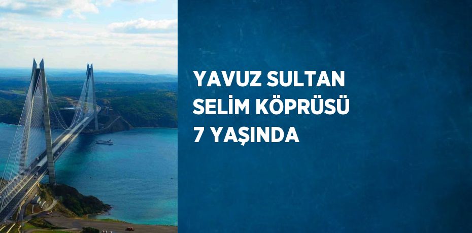 YAVUZ SULTAN SELİM KÖPRÜSÜ 7 YAŞINDA