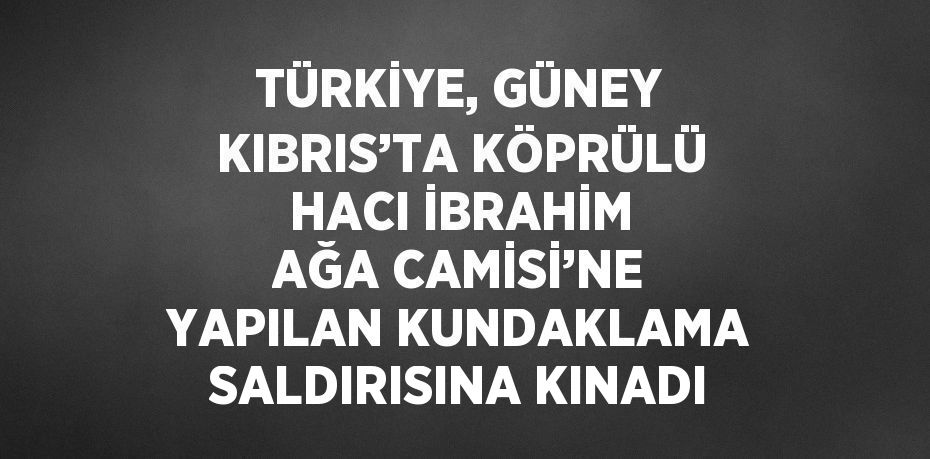 TÜRKİYE, GÜNEY KIBRIS’TA KÖPRÜLÜ HACI İBRAHİM AĞA CAMİSİ’NE YAPILAN KUNDAKLAMA SALDIRISINA KINADI