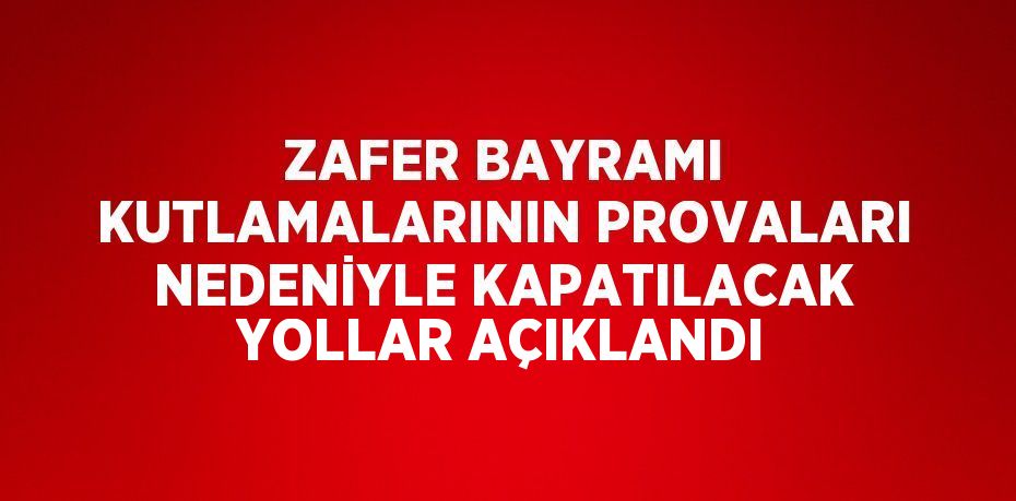 ZAFER BAYRAMI KUTLAMALARININ PROVALARI NEDENİYLE KAPATILACAK YOLLAR AÇIKLANDI