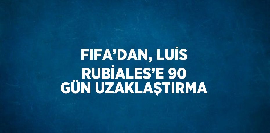 FIFA’DAN, LUİS RUBİALES’E 90 GÜN UZAKLAŞTIRMA