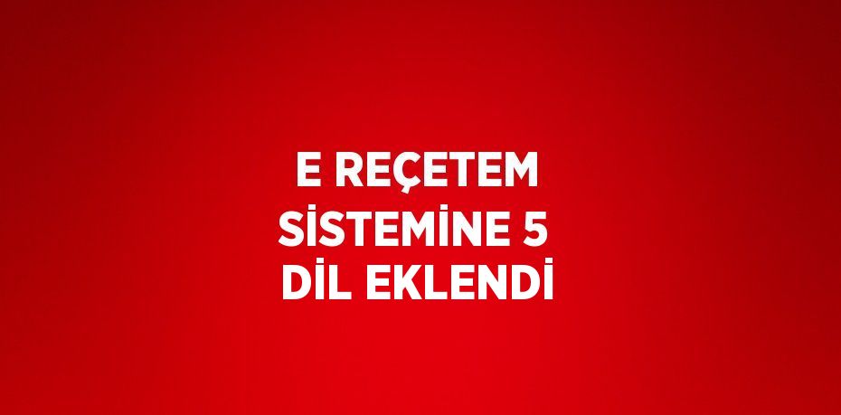 E REÇETEM SİSTEMİNE 5 DİL EKLENDİ