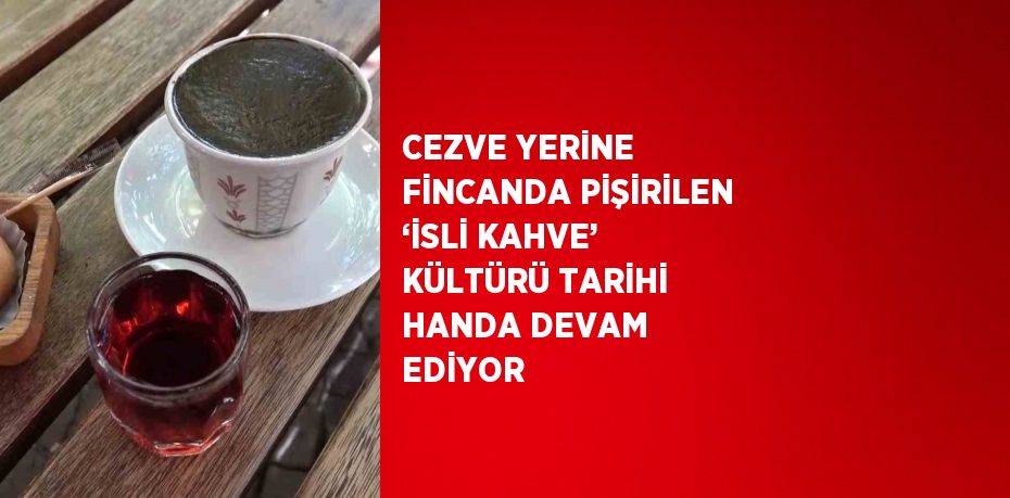 CEZVE YERİNE FİNCANDA PİŞİRİLEN ‘İSLİ KAHVE’ KÜLTÜRÜ TARİHİ HANDA DEVAM EDİYOR