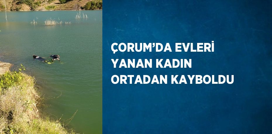 ÇORUM’DA EVLERİ YANAN KADIN ORTADAN KAYBOLDU