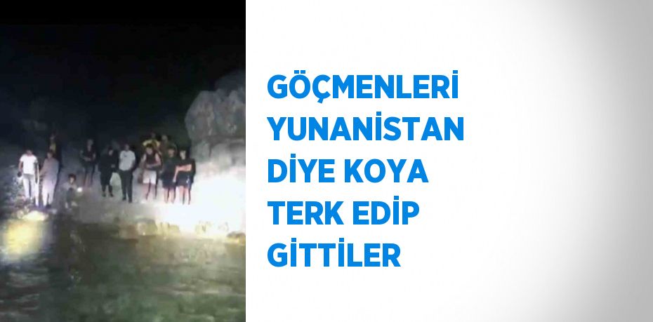 GÖÇMENLERİ YUNANİSTAN DİYE KOYA TERK EDİP GİTTİLER