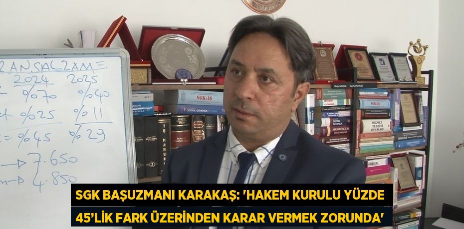 SGK BAŞUZMANI KARAKAŞ: 'HAKEM KURULU YÜZDE 45’LİK FARK ÜZERİNDEN KARAR VERMEK ZORUNDA'