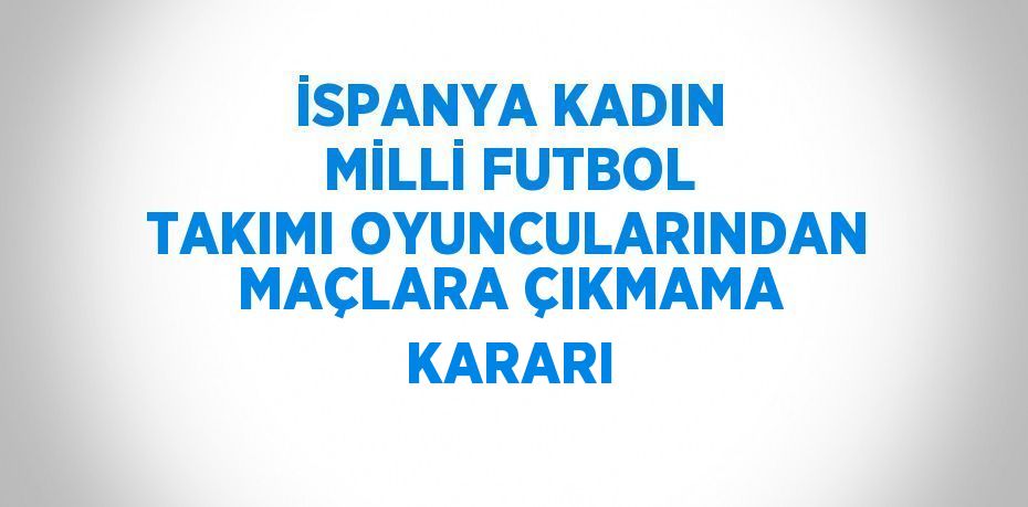 İSPANYA KADIN MİLLİ FUTBOL TAKIMI OYUNCULARINDAN MAÇLARA ÇIKMAMA KARARI