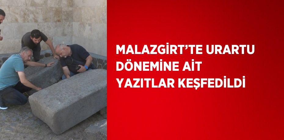 MALAZGİRT’TE URARTU DÖNEMİNE AİT YAZITLAR KEŞFEDİLDİ