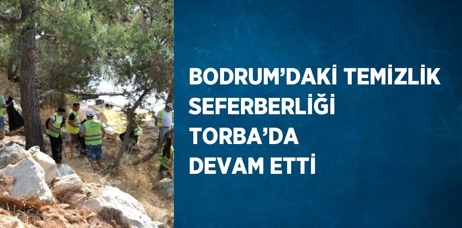 BODRUM’DAKİ TEMİZLİK SEFERBERLİĞİ TORBA’DA DEVAM ETTİ