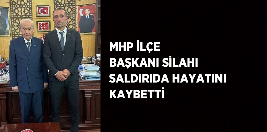 MHP İLÇE BAŞKANI SİLAHI SALDIRIDA HAYATINI KAYBETTİ