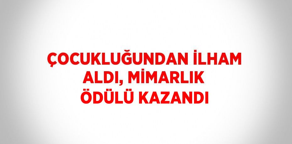 ÇOCUKLUĞUNDAN İLHAM ALDI, MİMARLIK ÖDÜLÜ KAZANDI