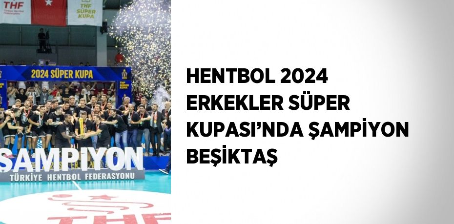 HENTBOL 2024 ERKEKLER SÜPER KUPASI’NDA ŞAMPİYON BEŞİKTAŞ