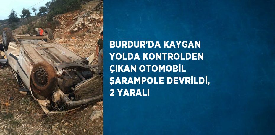 BURDUR’DA KAYGAN YOLDA KONTROLDEN ÇIKAN OTOMOBİL ŞARAMPOLE DEVRİLDİ, 2 YARALI