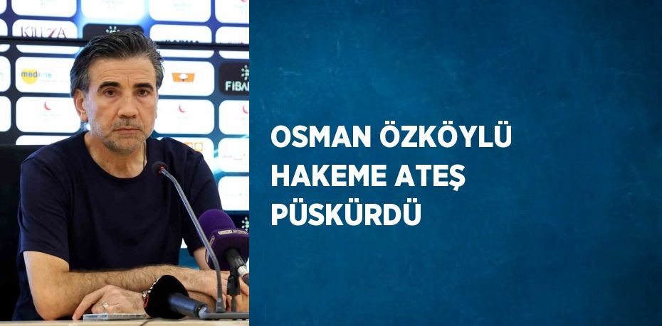 OSMAN ÖZKÖYLÜ HAKEME ATEŞ PÜSKÜRDÜ