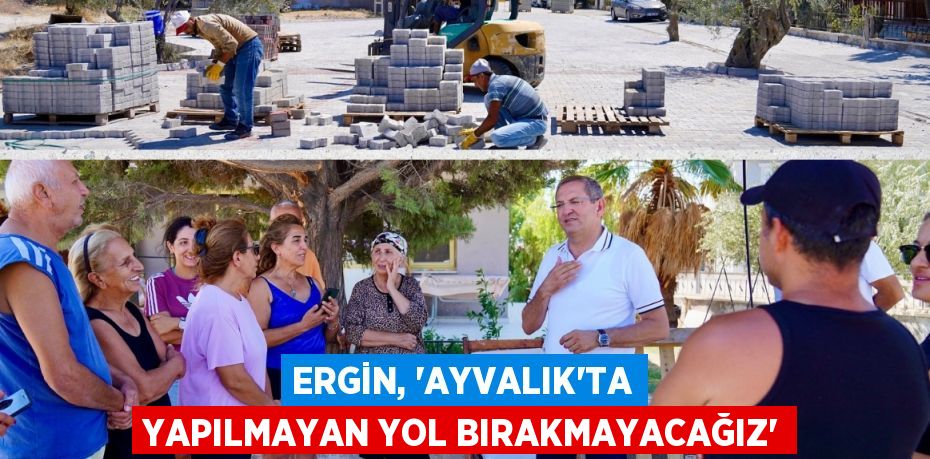 ERGİN, “AYVALIK’TA YAPILMAYAN YOL BIRAKMAYACAĞIZ”