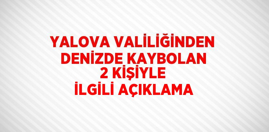 YALOVA VALİLİĞİNDEN DENİZDE KAYBOLAN 2 KİŞİYLE İLGİLİ AÇIKLAMA