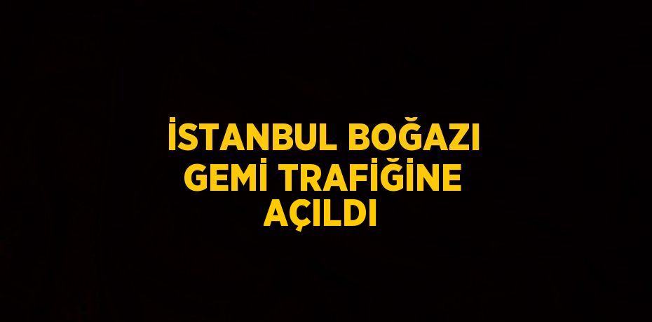 İSTANBUL BOĞAZI GEMİ TRAFİĞİNE AÇILDI