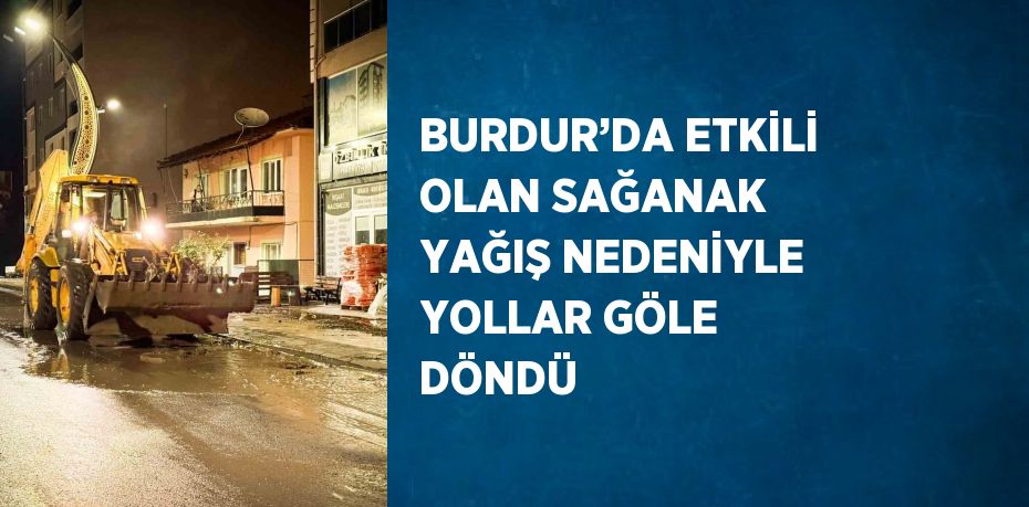 BURDUR’DA ETKİLİ OLAN SAĞANAK YAĞIŞ NEDENİYLE YOLLAR GÖLE DÖNDÜ