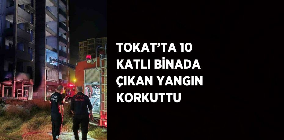 TOKAT’TA 10 KATLI BİNADA ÇIKAN YANGIN KORKUTTU