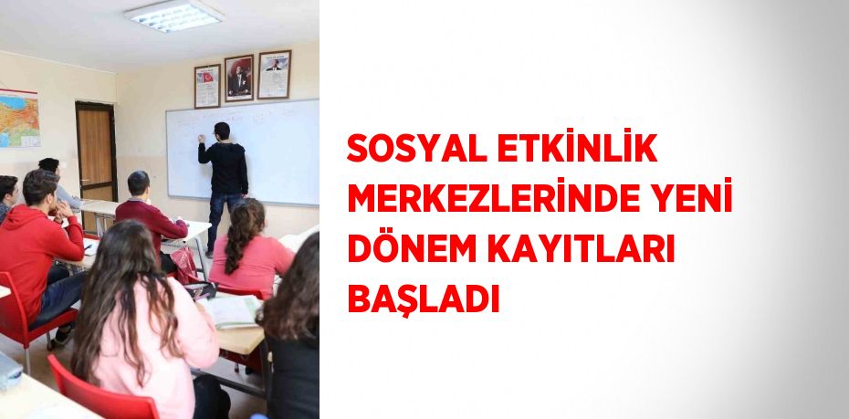 SOSYAL ETKİNLİK MERKEZLERİNDE YENİ DÖNEM KAYITLARI BAŞLADI