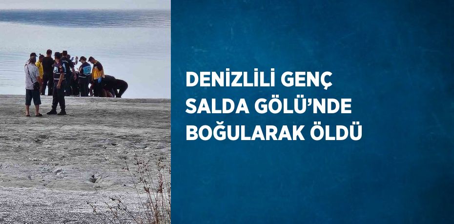 DENİZLİLİ GENÇ SALDA GÖLÜ’NDE BOĞULARAK ÖLDÜ