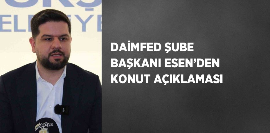 DAİMFED ŞUBE BAŞKANI ESEN’DEN KONUT AÇIKLAMASI