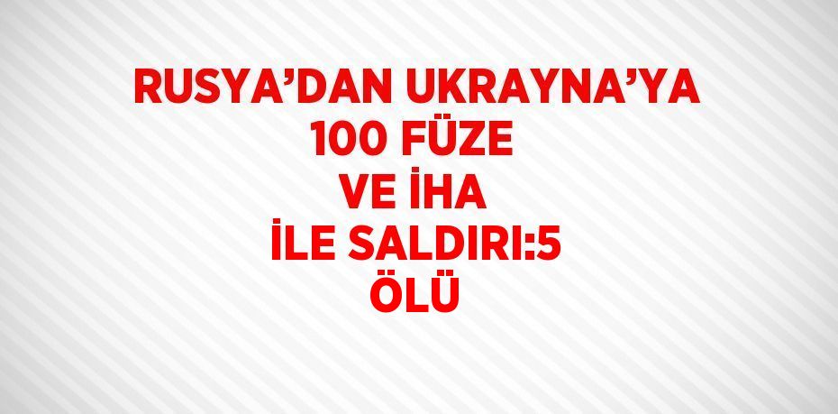 RUSYA’DAN UKRAYNA’YA 100 FÜZE VE İHA İLE SALDIRI:5 ÖLÜ