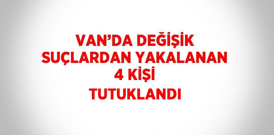 VAN’DA DEĞİŞİK SUÇLARDAN YAKALANAN 4 KİŞİ TUTUKLANDI