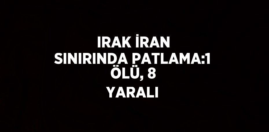 IRAK İRAN SINIRINDA PATLAMA:1 ÖLÜ, 8 YARALI