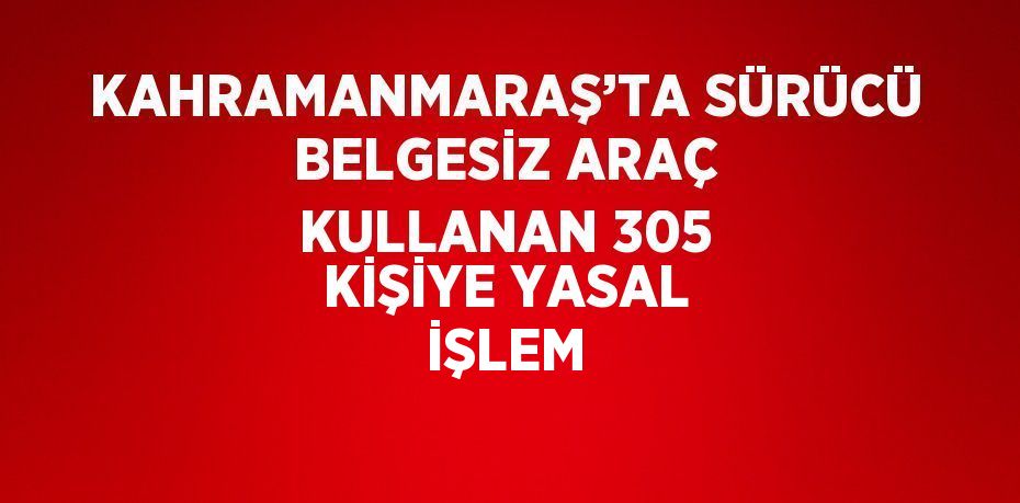 KAHRAMANMARAŞ’TA SÜRÜCÜ BELGESİZ ARAÇ KULLANAN 305 KİŞİYE YASAL İŞLEM