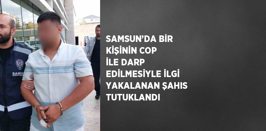 SAMSUN’DA BİR KİŞİNİN COP İLE DARP EDİLMESİYLE İLGİ YAKALANAN ŞAHIS TUTUKLANDI