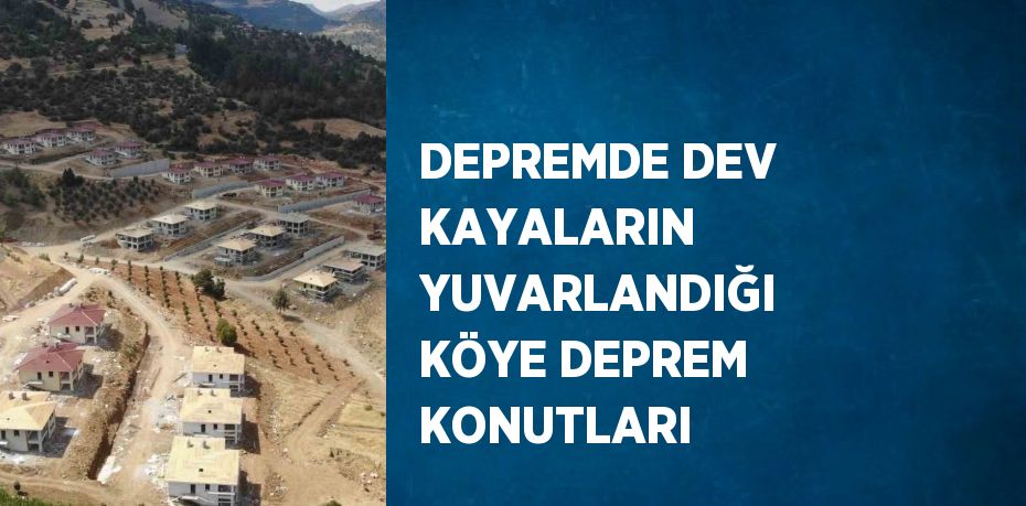 DEPREMDE DEV KAYALARIN YUVARLANDIĞI KÖYE DEPREM KONUTLARI